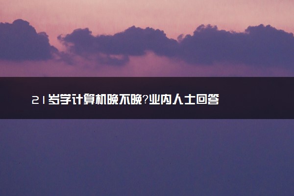 21岁学计算机晚不晚？业内人士回答