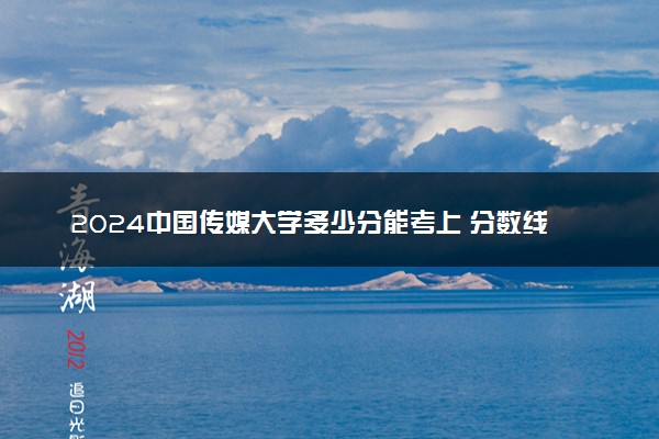 2024中国传媒大学多少分能考上 分数线一般是多少