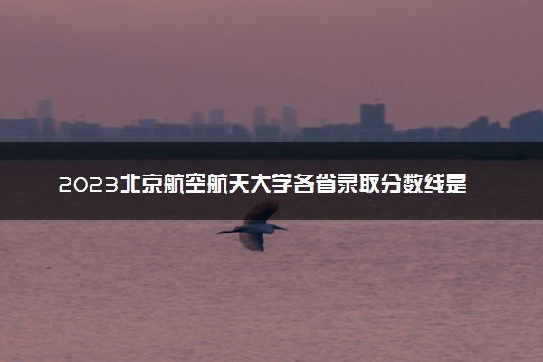 2023北京航空航天大学各省录取分数线是多少 投档最低分及位次