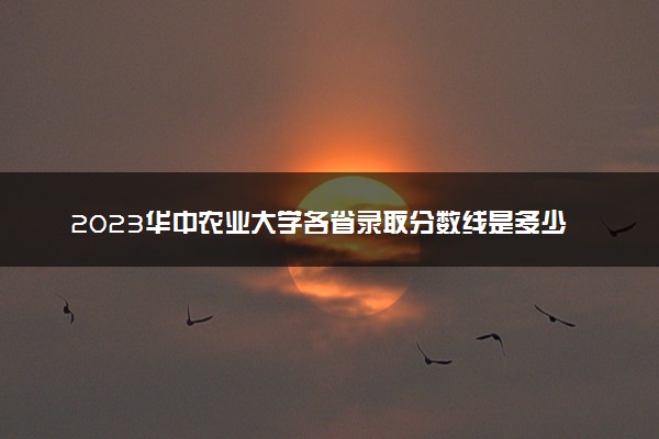 2023华中农业大学各省录取分数线是多少 投档最低分及位次