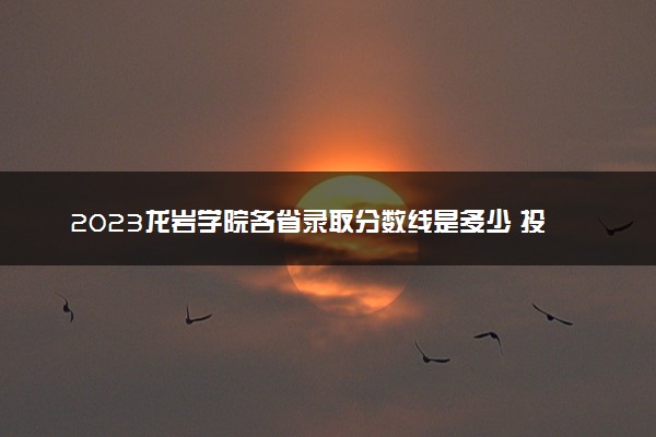 2023龙岩学院各省录取分数线是多少 投档最低分及位次