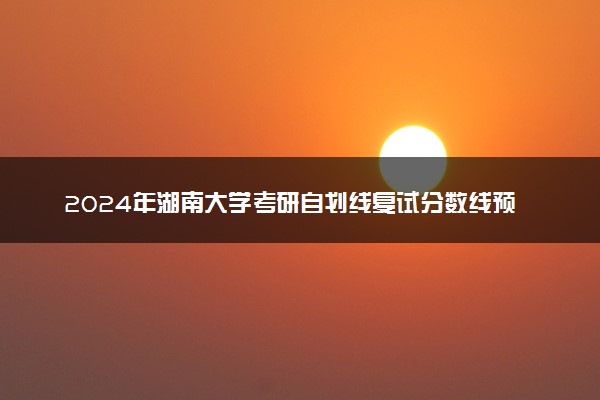 2024年湖南大学考研自划线复试分数线预测