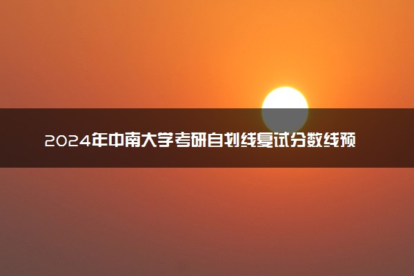 2024年中南大学考研自划线复试分数线预测