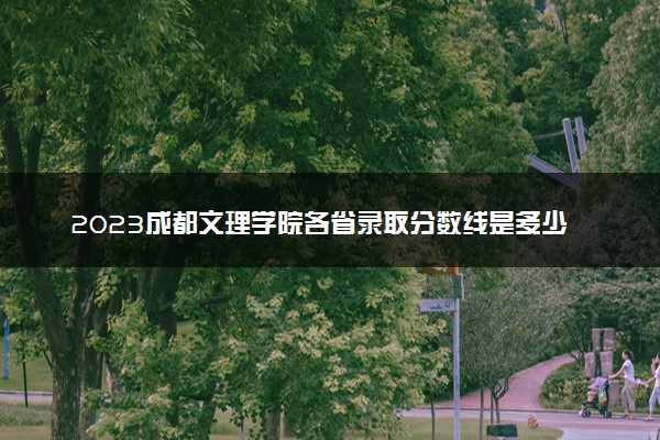 2023成都文理学院各省录取分数线是多少 投档最低分及位次