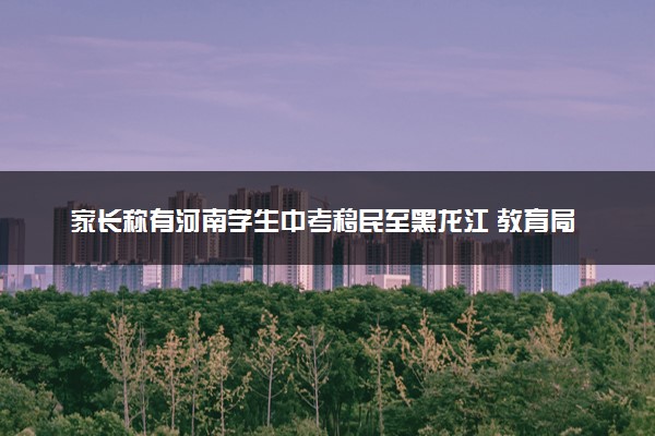 家长称有河南学生中考移民至黑龙江 教育局回应彻查违规行为