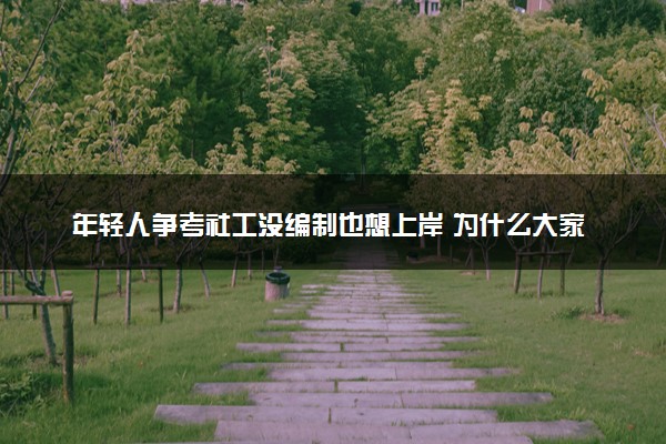 年轻人争考社工没编制也想上岸 为什么大家都要考