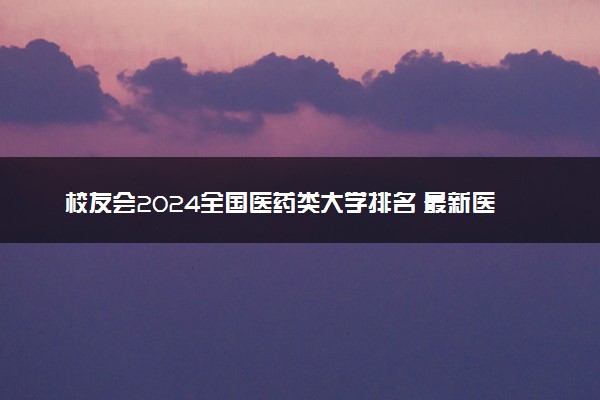 校友会2024全国医药类大学排名 最新医药类院校排行榜