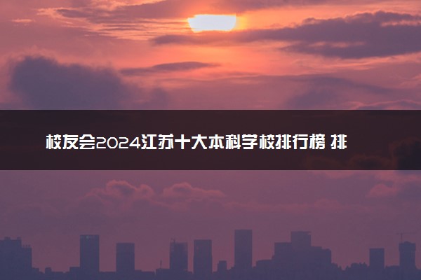 校友会2024江苏十大本科学校排行榜 排名前10本科院校