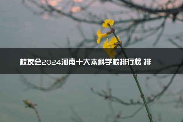 校友会2024河南十大本科学校排行榜 排名前10本科院校