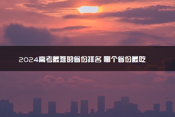 2024高考最难的省份排名 哪个省份最吃亏