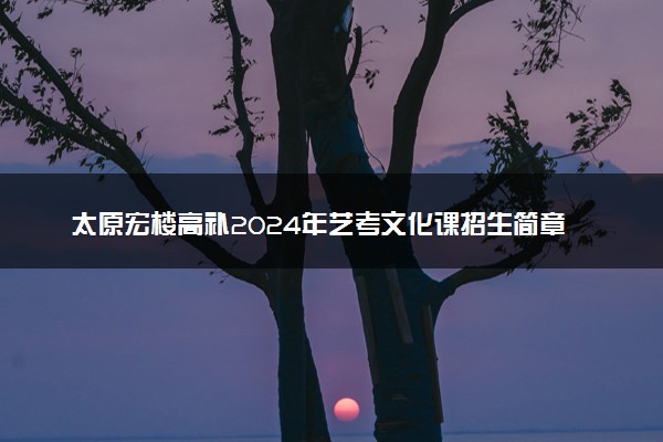 太原宏楼高补2024年艺考文化课招生简章