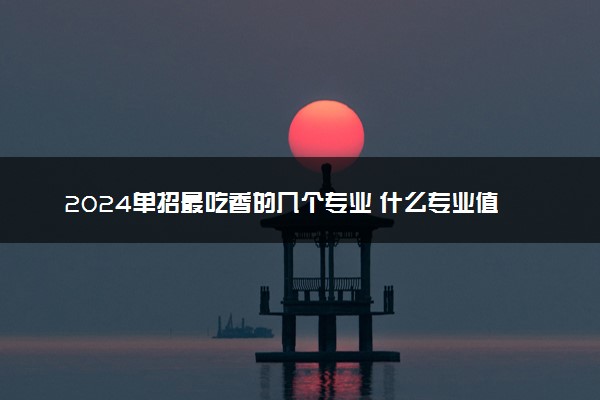 2024单招最吃香的几个专业 什么专业值得报