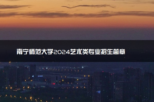 南宁师范大学2024艺术类专业招生简章