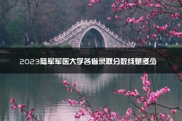 2023陆军军医大学各省录取分数线是多少 投档最低分及位次