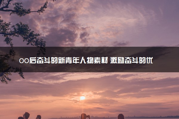 00后奋斗的新青年人物素材 激励奋斗的优秀素材