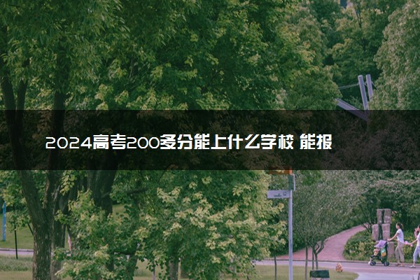 2024高考200多分能上什么学校 能报的大学名单整理