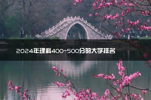 2024年理科400～500分的大学排名 哪些值得报考