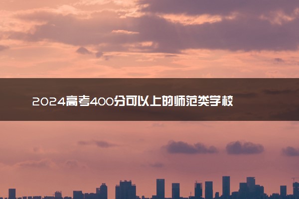 2024高考400分可以上的师范类学校 什么院校好考