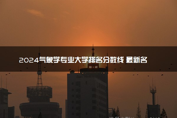 2024气象学专业大学排名分数线 最新名单整理