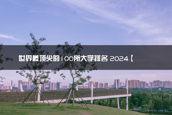 世界最顶尖的100所大学排名 2024【最新】榜单