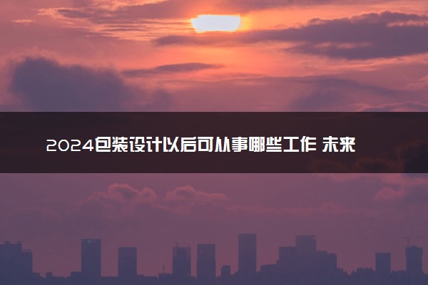 2024包装设计以后可从事哪些工作 未来发展前景怎么样