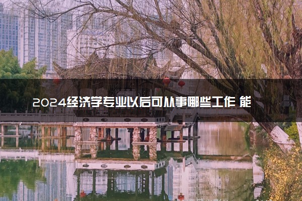 2024经济学专业以后可从事哪些工作 能做什么工作