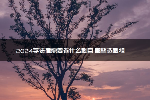 2024学法律需要选什么科目 哪些选科组合好