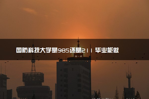 国防科技大学是985还是211 毕业能做哪些工作