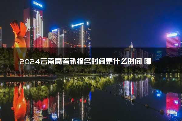 2024云南高考补报名时间是什么时间 哪天开始