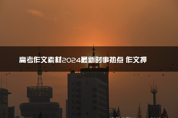 高考作文素材2024最新时事热点 作文押题预测