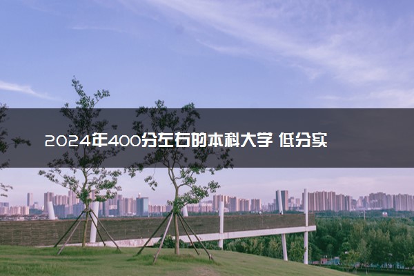 2024年400分左右的本科大学 低分实力强的院校推荐