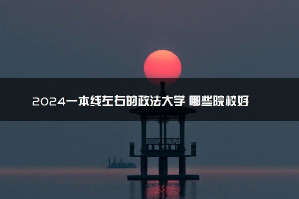 2024一本线左右的政法大学 哪些院校好考