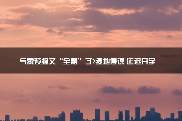 气象预报又“全黑”了?多地停课 延迟开学