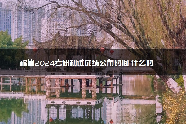 福建2024考研初试成绩公布时间 什么时间出成绩