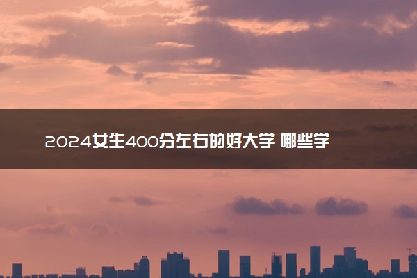 2024女生400分左右的好大学 哪些学校适合捡漏