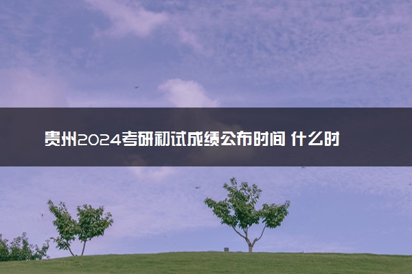 贵州2024考研初试成绩公布时间 什么时间出成绩