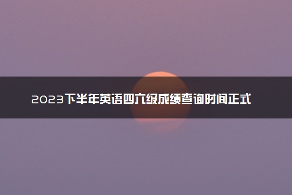 2023下半年英语四六级成绩查询时间正式出炉 几号查分