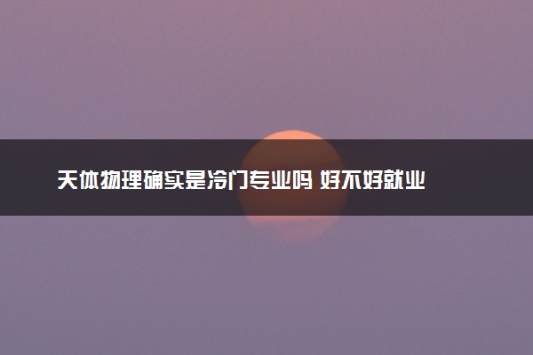 天体物理确实是冷门专业吗 好不好就业