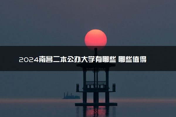 2024南昌二本公办大学有哪些 哪些值得报考