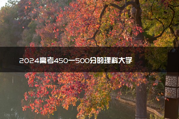 2024高考450一500分的理科大学 哪些院校推荐报考