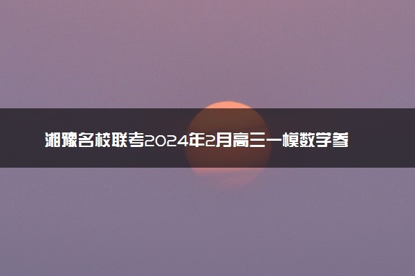 湘豫名校联考2024年2月高三一模数学参考答案