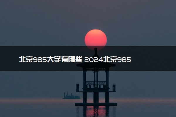 北京985大学有哪些 2024北京985高校名单一览表