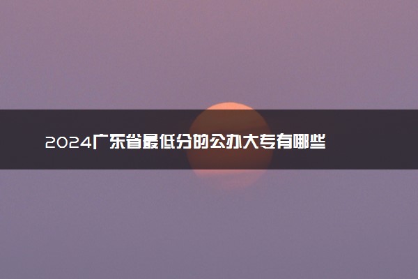 2024广东省最低分的公办大专有哪些