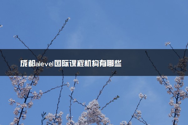 成都alevel国际课程机构有哪些