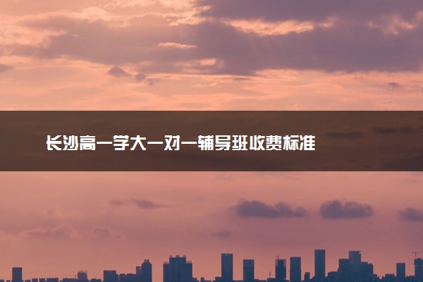 长沙高一学大一对一辅导班收费标准