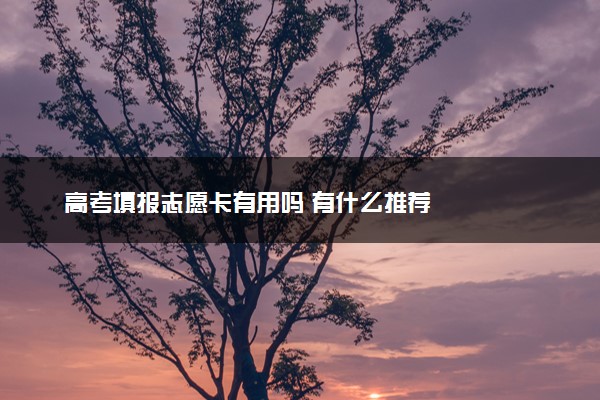 高考填报志愿卡有用吗 有什么推荐