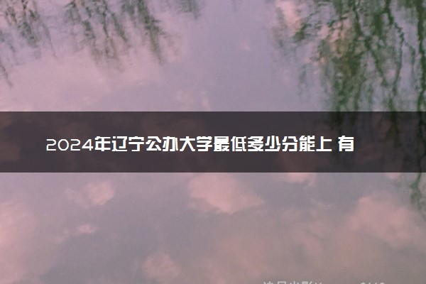 2024年辽宁公办大学最低多少分能上 有哪些好考的学校