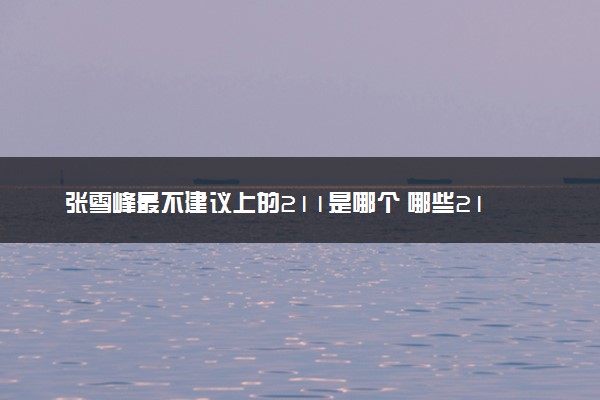 张雪峰最不建议上的211是哪个 哪些211比较偏僻