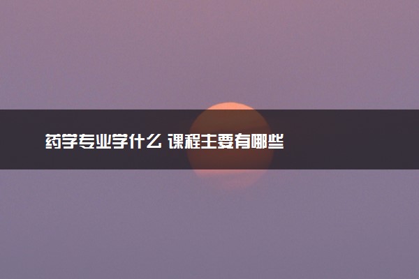 药学专业学什么 课程主要有哪些