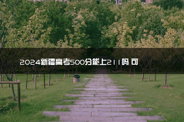 2024新疆高考500分能上211吗 可以报哪些院校